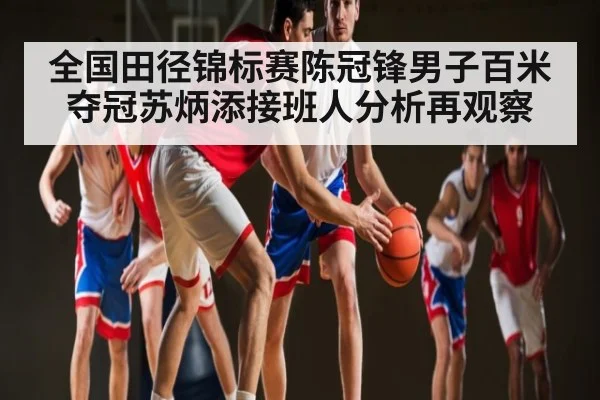 全国田径锦标赛陈冠锋男子百米夺冠苏炳添接班人分析再观察